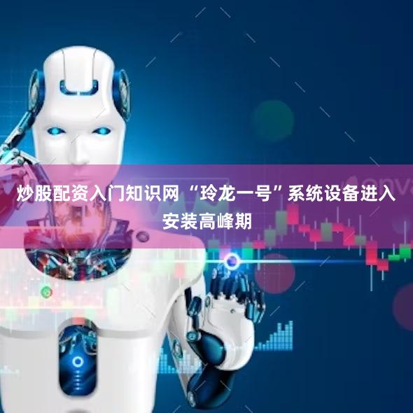 炒股配资入门知识网 “玲龙一号”系统设备进入安装高峰期