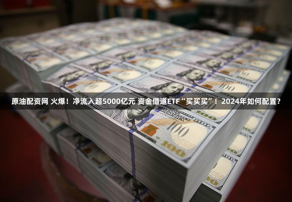 原油配资网 火爆！净流入超5000亿元 资金借道ETF“买买买”！2024年如何配置？