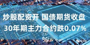 炒股配资开 国债期货收盘 30年期主力合约跌0.07%