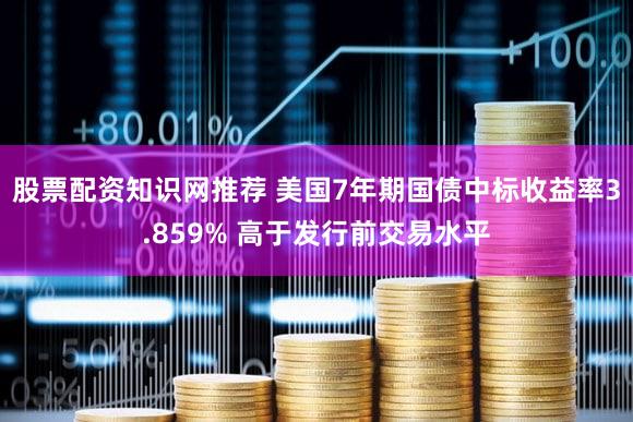 股票配资知识网推荐 美国7年期国债中标收益率3.859% 高于发行前交易水平
