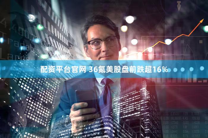 配资平台官网 36氪美股盘前跌超16%