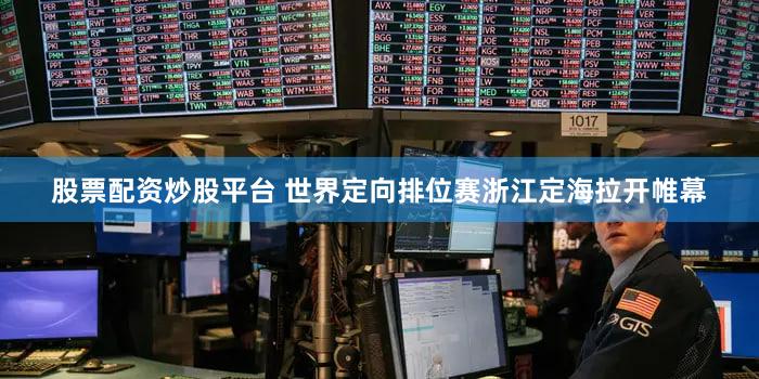 股票配资炒股平台 世界定向排位赛浙江定海拉开帷幕