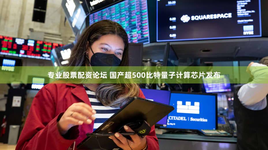 专业股票配资论坛 国产超500比特量子计算芯片发布