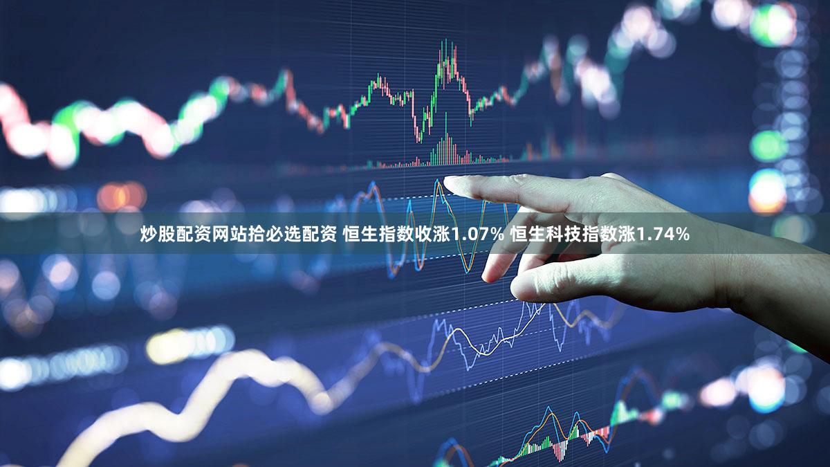 炒股配资网站拾必选配资 恒生指数收涨1.07% 恒生科技指数涨1.74%