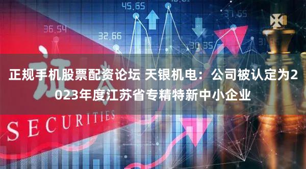 正规手机股票配资论坛 天银机电：公司被认定为2023年度江苏省专精特新中小企业