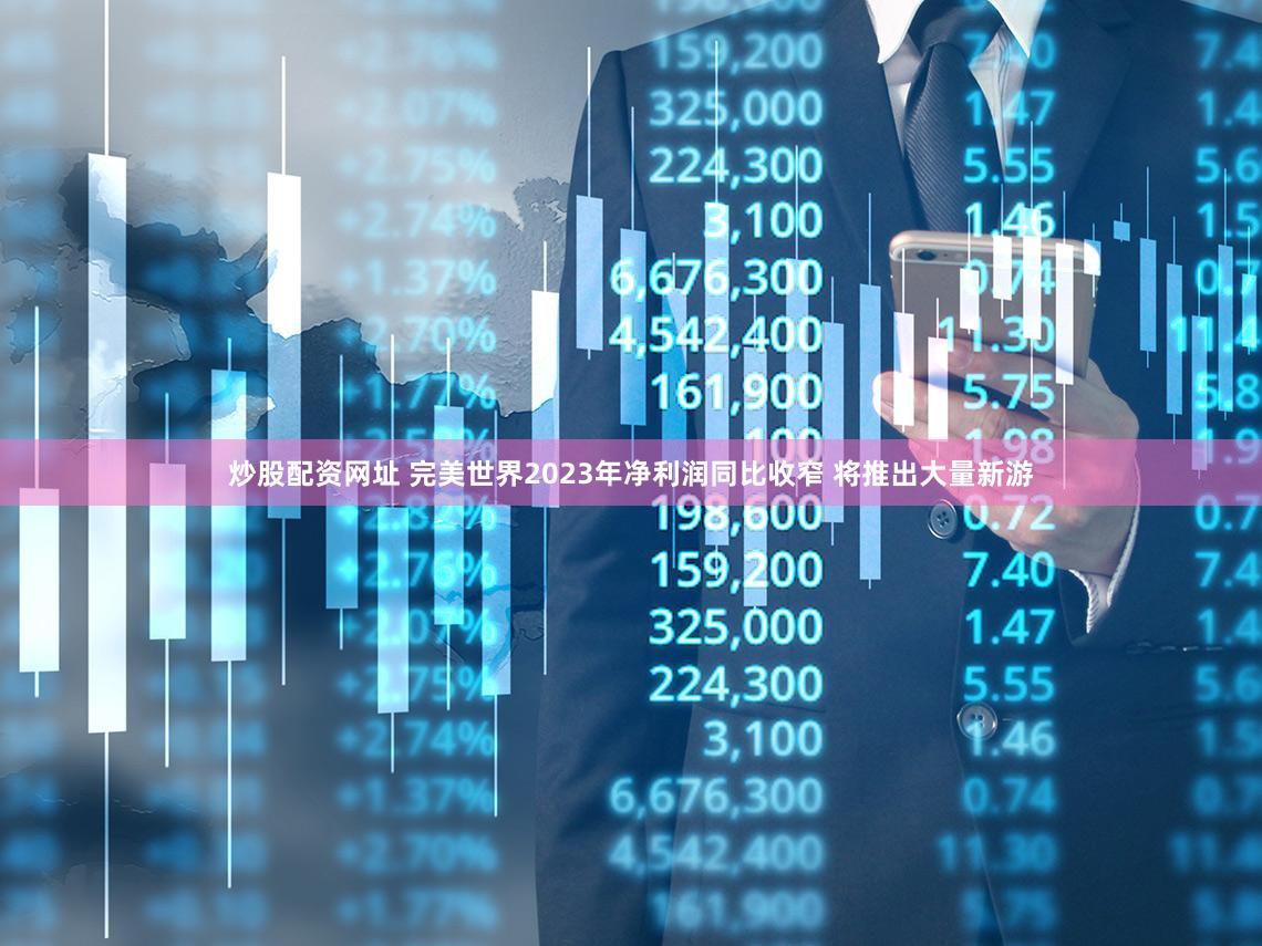 炒股配资网址 完美世界2023年净利润同比收窄 将推出大量新游