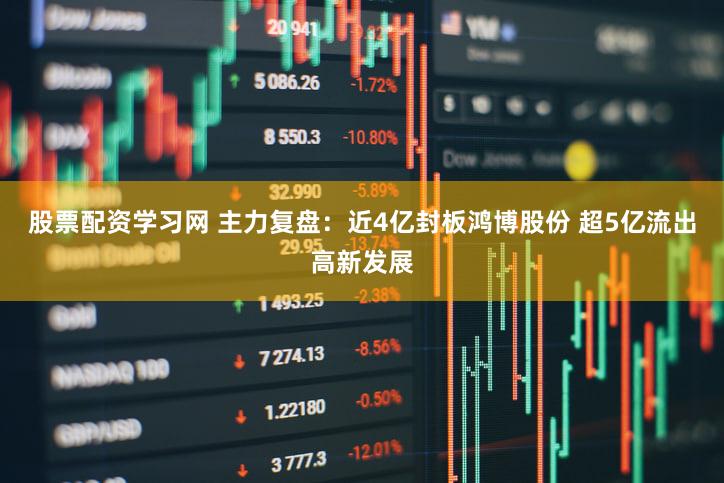 股票配资学习网 主力复盘：近4亿封板鸿博股份 超5亿流出高新发展