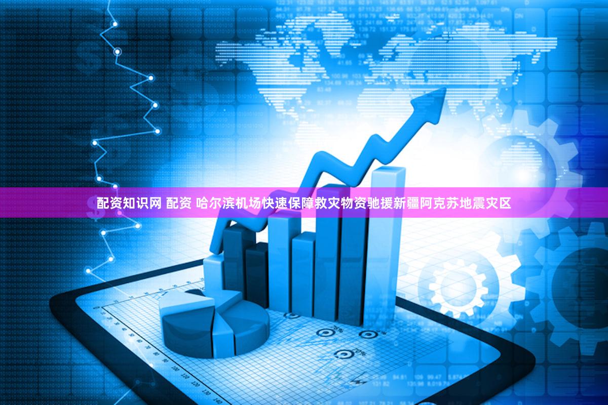 配资知识网 配资 哈尔滨机场快速保障救灾物资驰援新疆阿克苏地震灾区