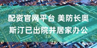 配资官网平台 美防长奥斯汀已出院并居家办公