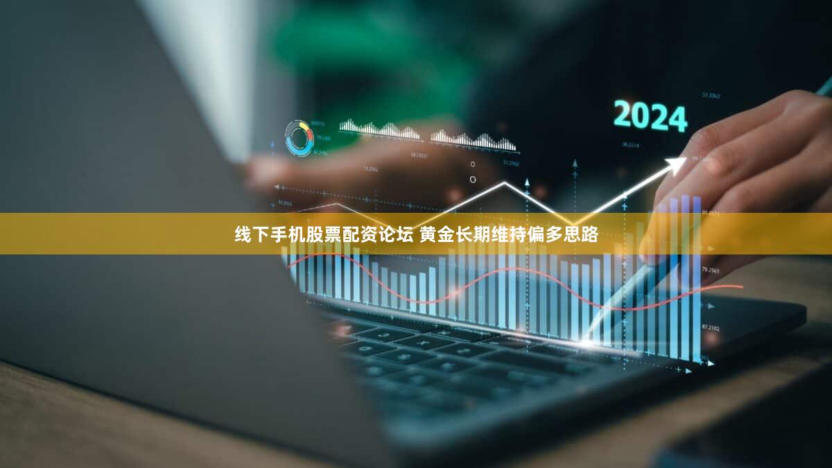 线下手机股票配资论坛 黄金长期维持偏多思路