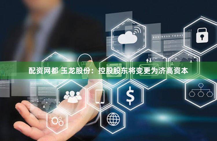配资网都 玉龙股份：控股股东将变更为济高资本
