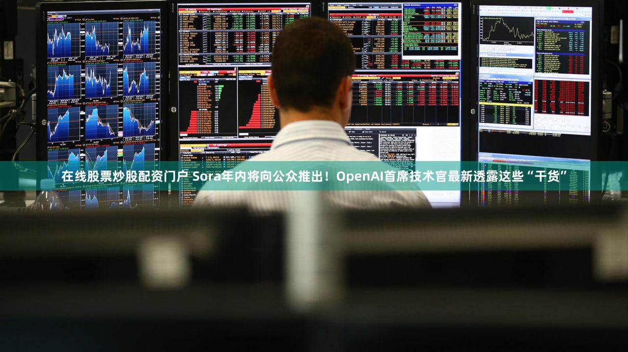在线股票炒股配资门户 Sora年内将向公众推出！OpenAI首席技术官最新透露这些“干货”