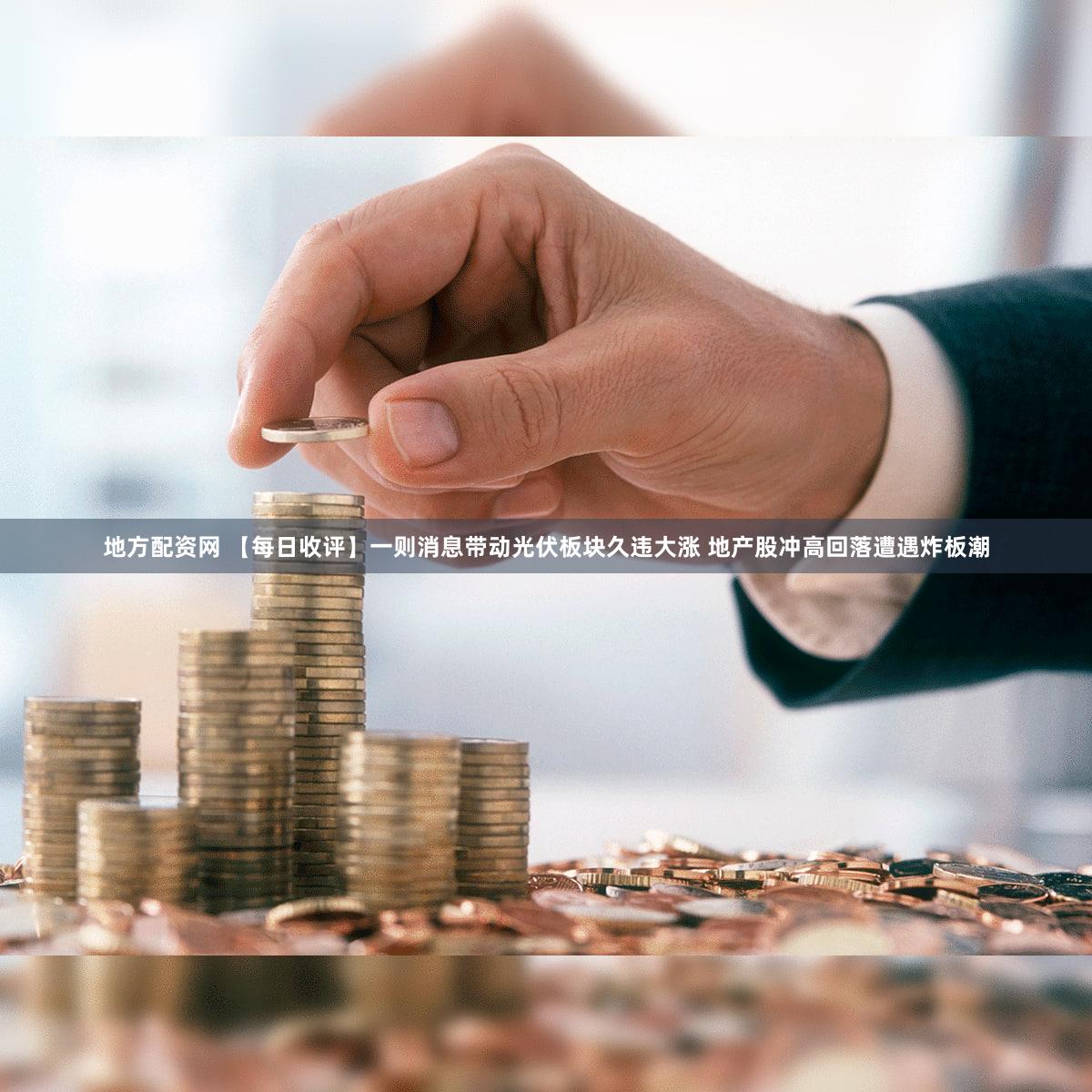 地方配资网 【每日收评】一则消息带动光伏板块久违大涨 地产股冲高回落遭遇炸板潮