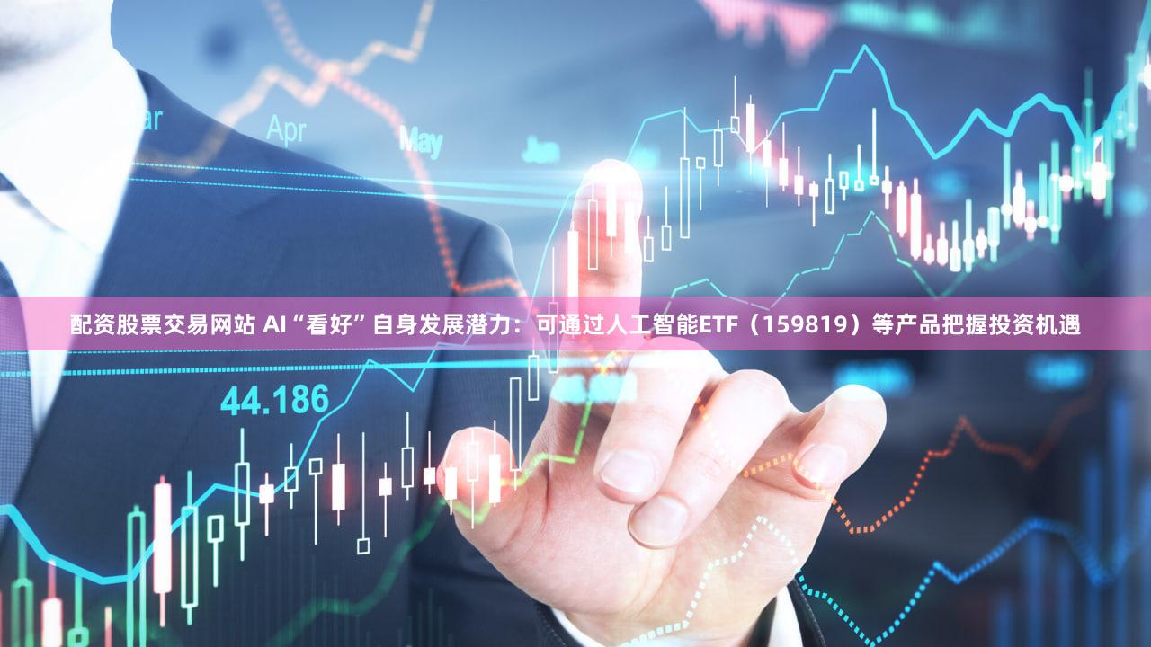 配资股票交易网站 AI“看好”自身发展潜力：可通过人工智能ETF（159819）等产品把握投资机遇