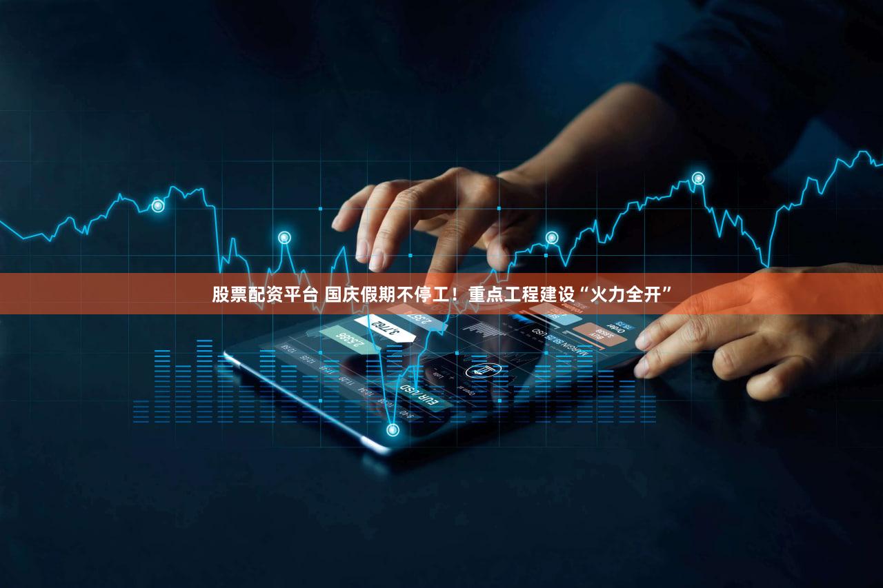 股票配资平台 国庆假期不停工！重点工程建设“火力全开”