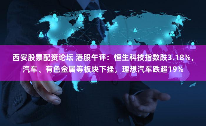 西安股票配资论坛 港股午评：恒生科技指数跌3.18%，汽车、有色金属等板块下挫，理想汽车跌超19%