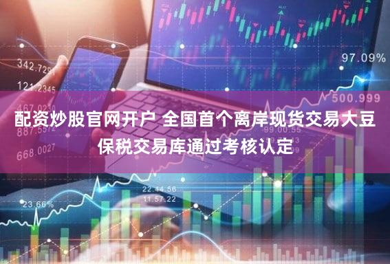 配资炒股官网开户 全国首个离岸现货交易大豆保税交易库通过考核认定