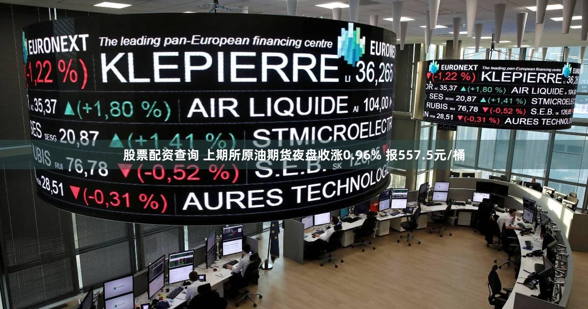 股票配资查询 上期所原油期货夜盘收涨0.96% 报557.5元/桶