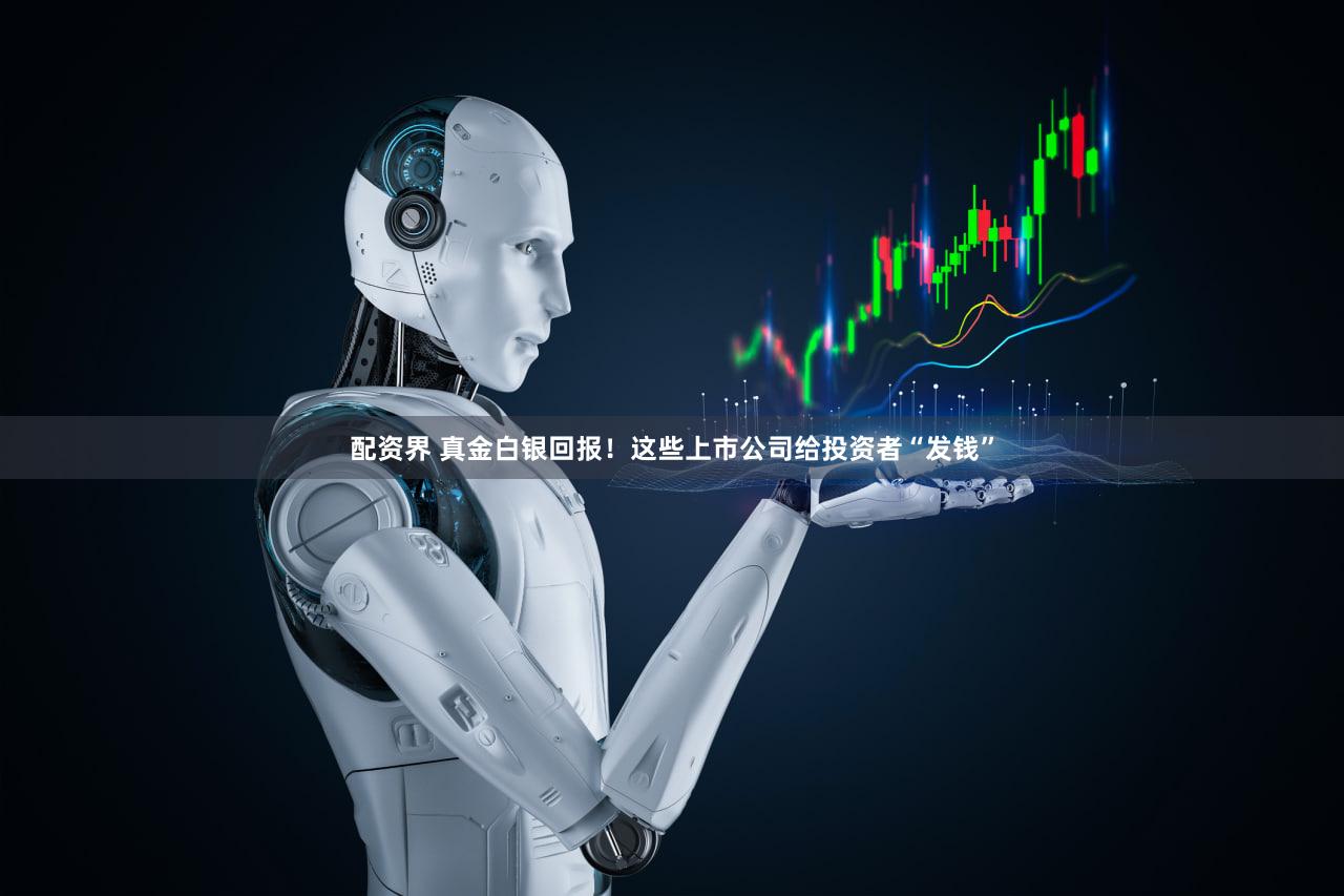 配资界 真金白银回报！这些上市公司给投资者“发钱”