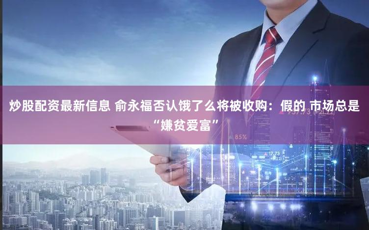 炒股配资最新信息 俞永福否认饿了么将被收购：假的 市场总是“嫌贫爱富”