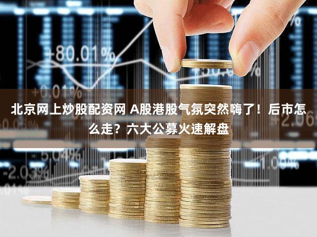 北京网上炒股配资网 A股港股气氛突然嗨了！后市怎么走？六大公募火速解盘