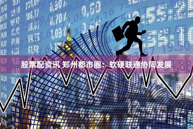 股票配资讯 郑州都市圈：软硬联通协同发展