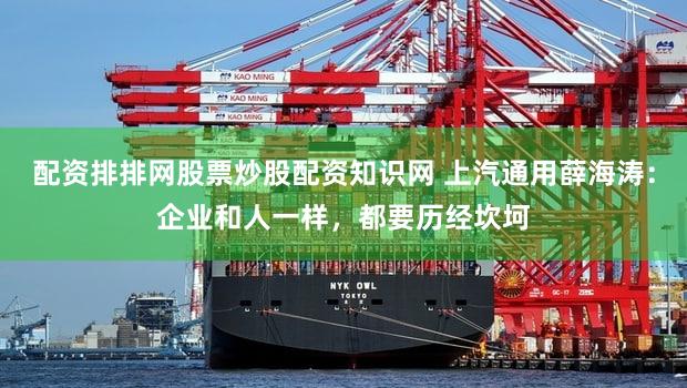配资排排网股票炒股配资知识网 上汽通用薛海涛：企业和人一样，都要历经坎坷