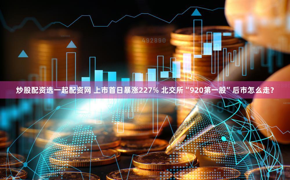 炒股配资选一起配资网 上市首日暴涨227% 北交所“920第一股”后市怎么走？
