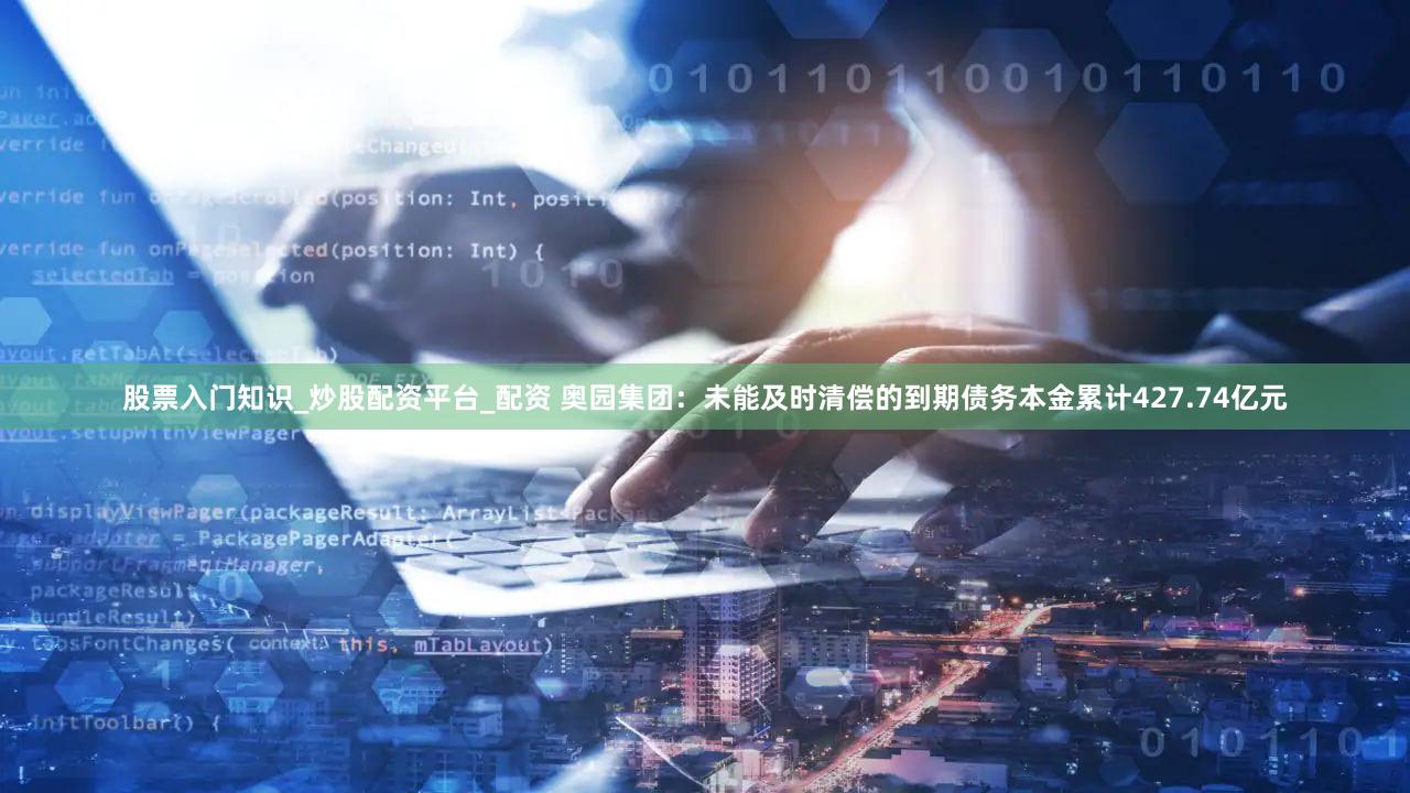 股票入门知识_炒股配资平台_配资 奥园集团：未能及时清偿的到期债务本金累计427.74亿元