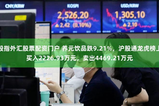 股指外汇股票配资门户 养元饮品跌9.21%，沪股通龙虎榜上买入2226.93万元，卖出4469.21万元