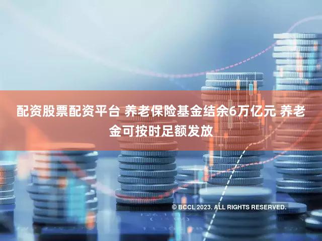 配资股票配资平台 养老保险基金结余6万亿元 养老金可按时足额发放