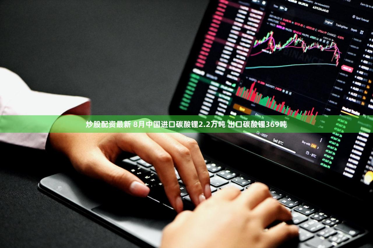 炒股配资最新 8月中国进口碳酸锂2.2万吨 出口碳酸锂369吨