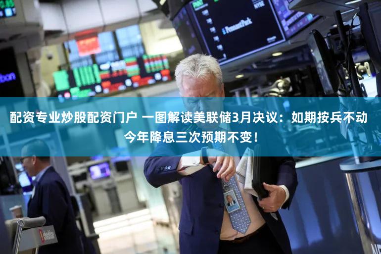 配资专业炒股配资门户 一图解读美联储3月决议：如期按兵不动 今年降息三次预期不变！