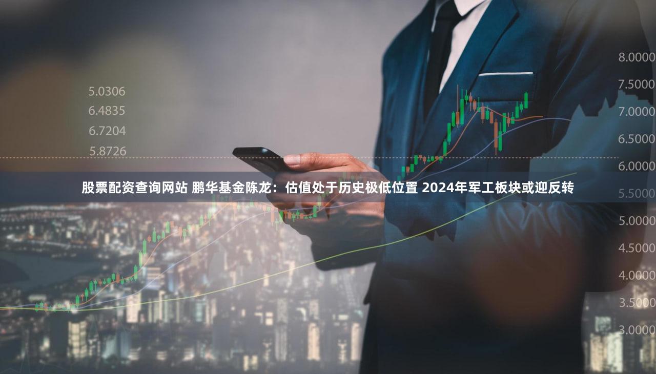 股票配资查询网站 鹏华基金陈龙：估值处于历史极低位置 2024年军工板块或迎反转
