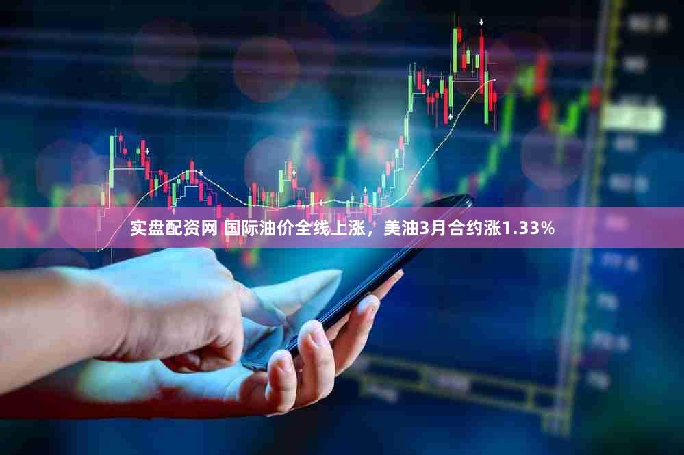 实盘配资网 国际油价全线上涨，美油3月合约涨1.33%