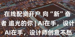 在线配资开户 向“新”奋进的劳动者 追光的你 | AI在手，设计师创意不愁