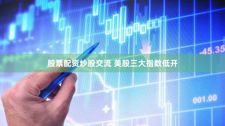 股票配资炒股交流 美股三大指数低开