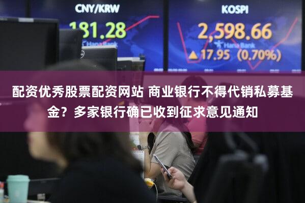配资优秀股票配资网站 商业银行不得代销私募基金？多家银行确已收到征求意见通知