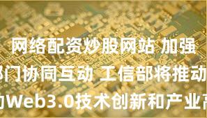 网络配资炒股网站 加强与相关部门协同互动 工信部将推动Web3.0技术创新和产业高质量发展