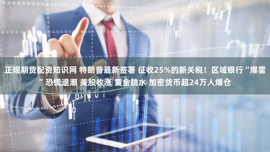 正规期货配资知识网 特朗普最新签署 征收25%的新关税！区域银行“爆雷”恐慌退潮 美股收涨 黄金跳水 加密货币超24万人爆仓