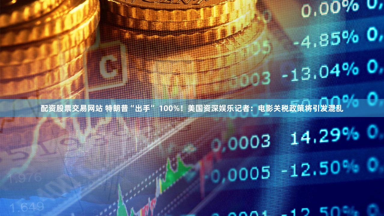 配资股票交易网站 特朗普“出手” 100%！美国资深娱乐记者：电影关税政策将引发混乱