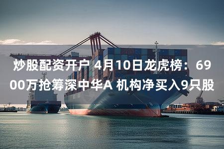 炒股配资开户 4月10日龙虎榜：6900万抢筹深中华A 机构净买入9只股