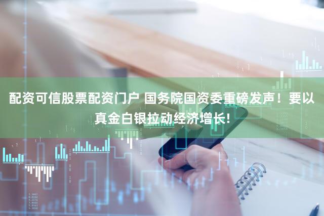 配资可信股票配资门户 国务院国资委重磅发声！要以真金白银拉动经济增长!