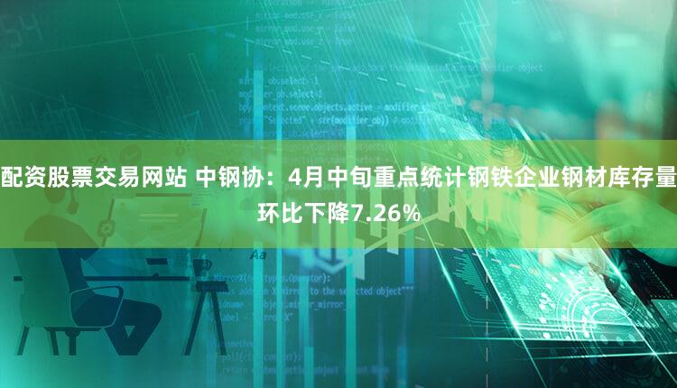 配资股票交易网站 中钢协：4月中旬重点统计钢铁企业钢材库存量环比下降7.26%