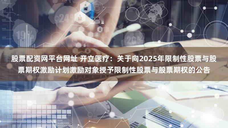 股票配资网平台网址 开立医疗：关于向2025年限制性股票与股票期权激励计划激励对象授予限制性股票与股票期权的公告