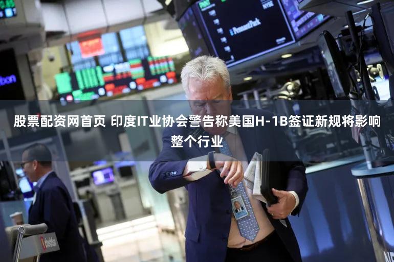 股票配资网首页 印度IT业协会警告称美国H-1B签证新规将影响整个行业