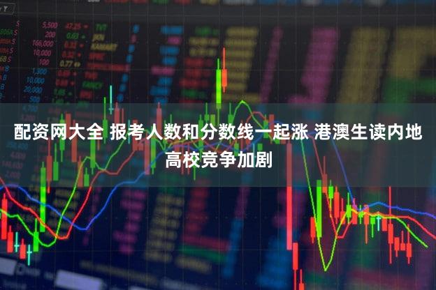 配资网大全 报考人数和分数线一起涨 港澳生读内地高校竞争加剧
