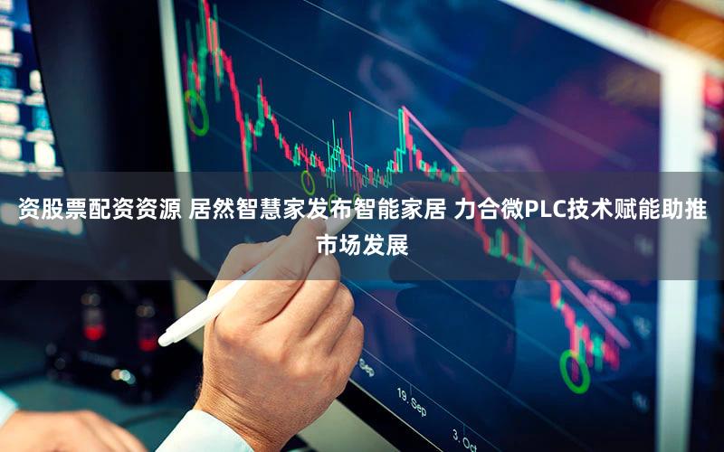 资股票配资资源 居然智慧家发布智能家居 力合微PLC技术赋能助推市场发展