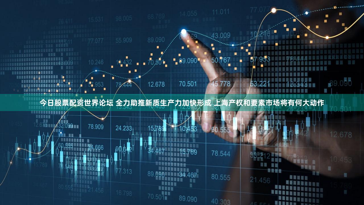 今日股票配资世界论坛 全力助推新质生产力加快形成 上海产权和要素市场将有何大动作
