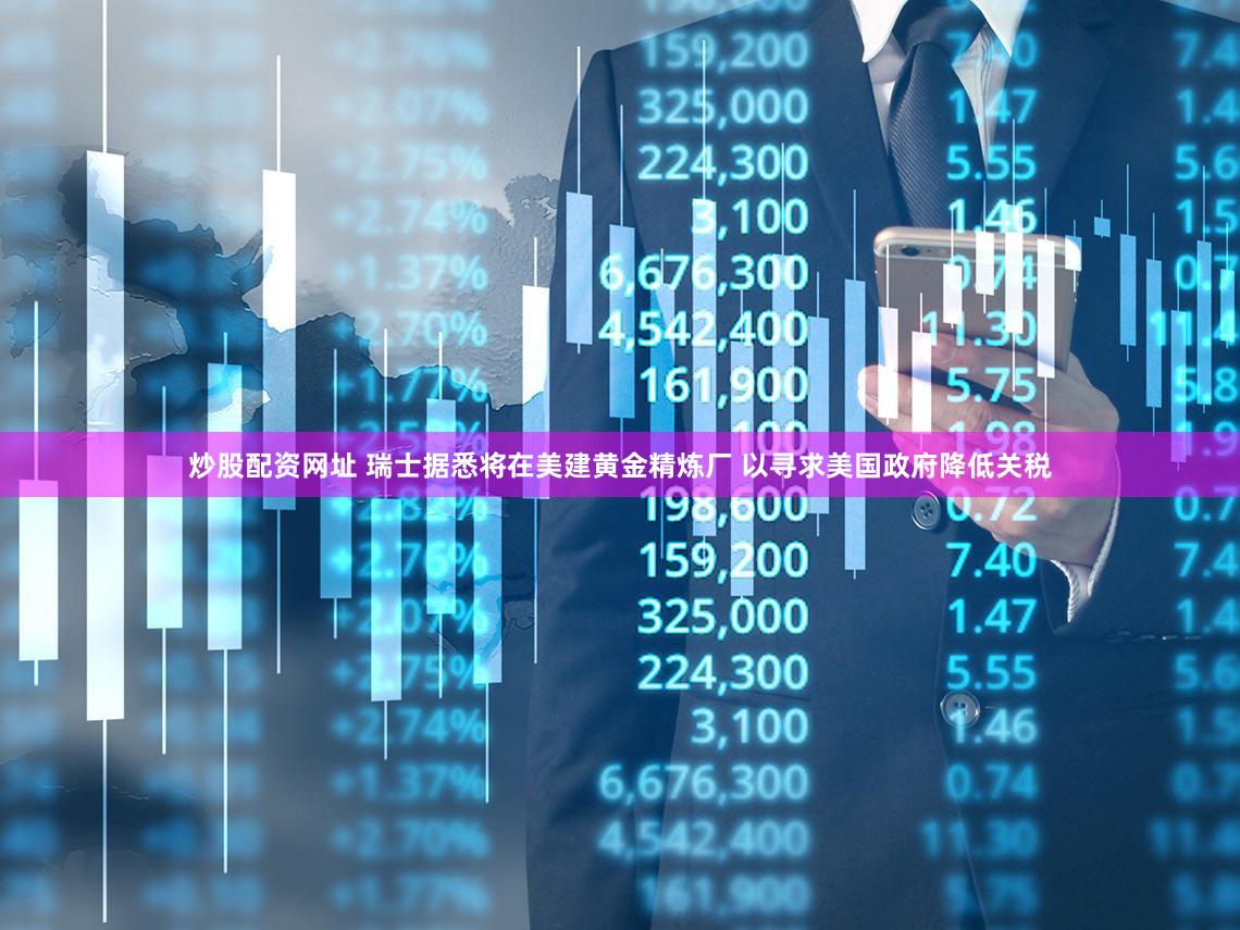 炒股配资网址 瑞士据悉将在美建黄金精炼厂 以寻求美国政府降低关税
